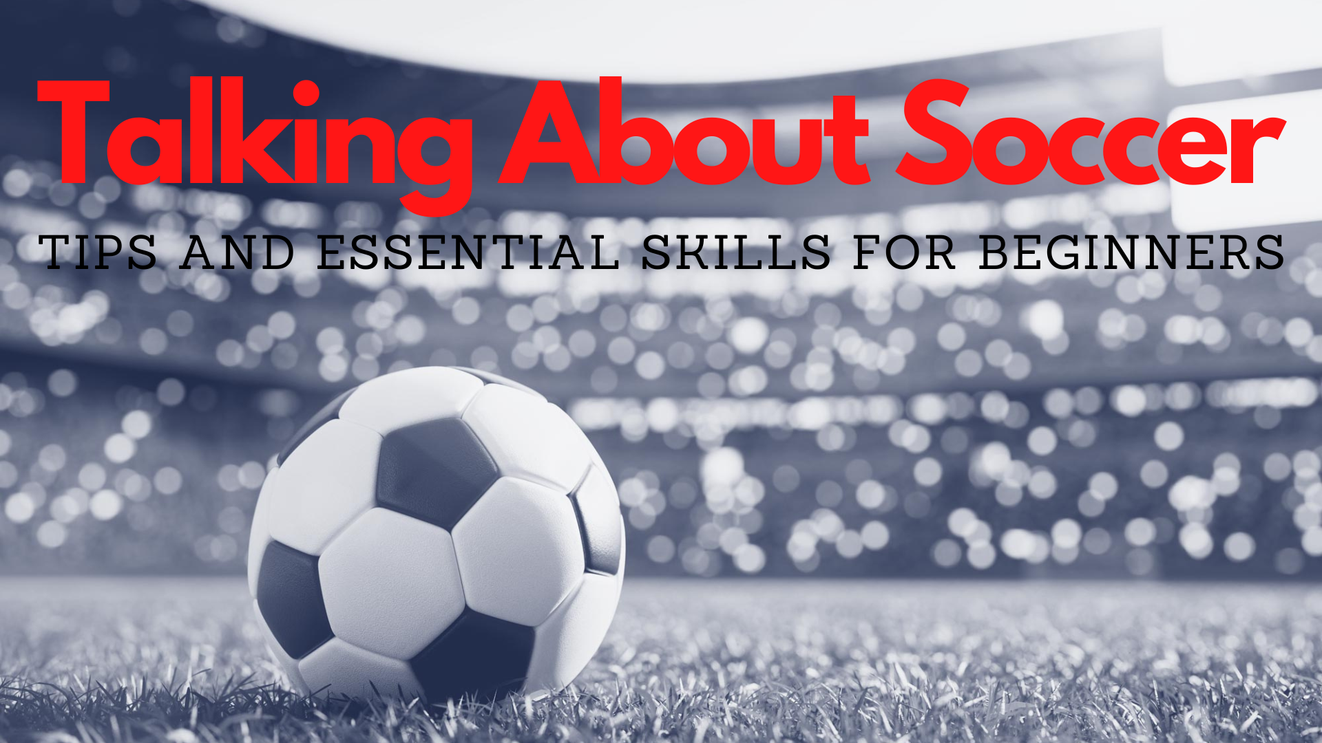 Talking About Soccer - Tips And Essential Skills For Beginners